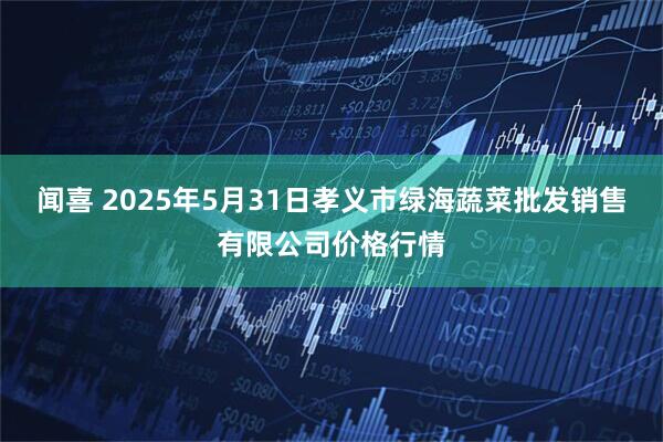 闻喜 2025年5月31日孝义市绿海蔬菜批发销售有限公司价格行情
