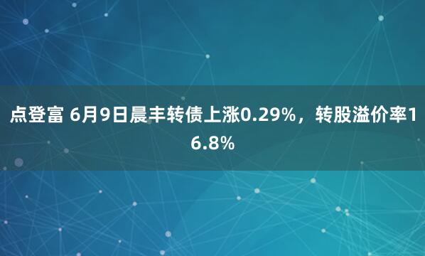 点登富 6月9日晨丰转债上涨0.29%，转股溢价率16.8%