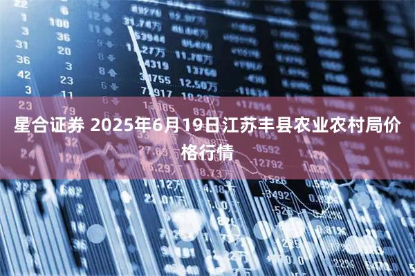 星合证券 2025年6月19日江苏丰县农业农村局价格行情