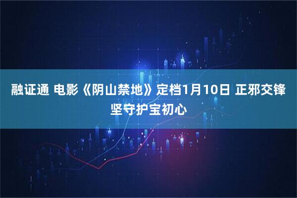融证通 电影《阴山禁地》定档1月10日 正邪交锋坚守护宝初心