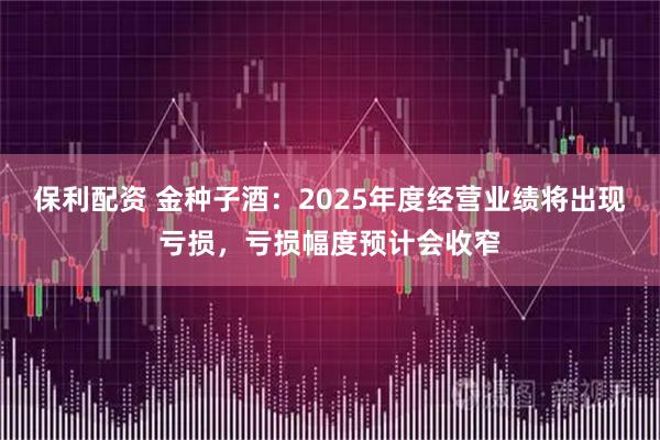 保利配资 金种子酒：2025年度经营业绩将出现亏损，亏损幅度预计会收窄