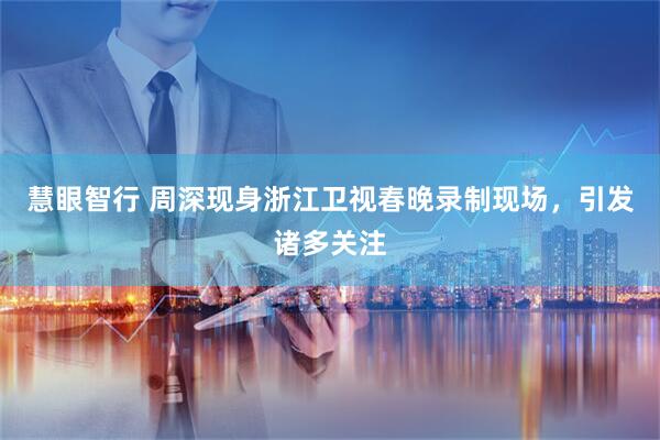 慧眼智行 周深现身浙江卫视春晚录制现场，引发诸多关注