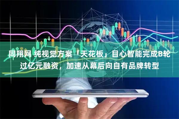 同翔网 纯视觉方案「天花板」目心智能完成B轮过亿元融资，加速从幕后向自有品牌转型