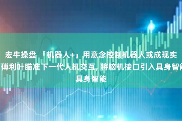 宏牛操盘 「机器人+」用意念控制机器人或成现实? 傅利叶瞄准下一代人机交互, 将脑机接口引入具身智能