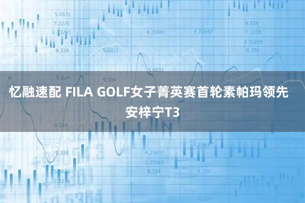忆融速配 FILA GOLF女子菁英赛首轮素帕玛领先  安梓宁T3