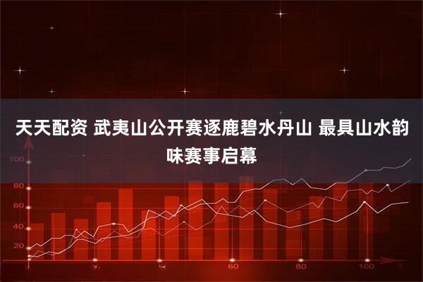 天天配资 武夷山公开赛逐鹿碧水丹山 最具山水韵味赛事启幕