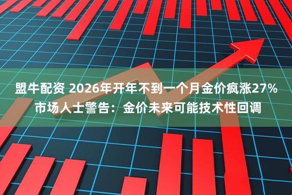 盟牛配资 2026年开年不到一个月金价疯涨27% 市场人士警告：金价未来可能技术性回调