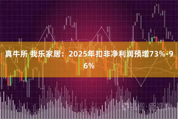 真牛所 我乐家居：2025年扣非净利润预增73%-96%