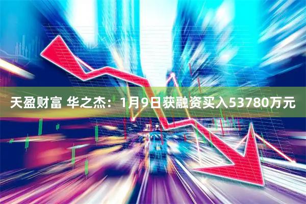 天盈财富 华之杰：1月9日获融资买入53780万元