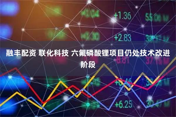 融丰配资 联化科技 六氟磷酸锂项目仍处技术改进阶段