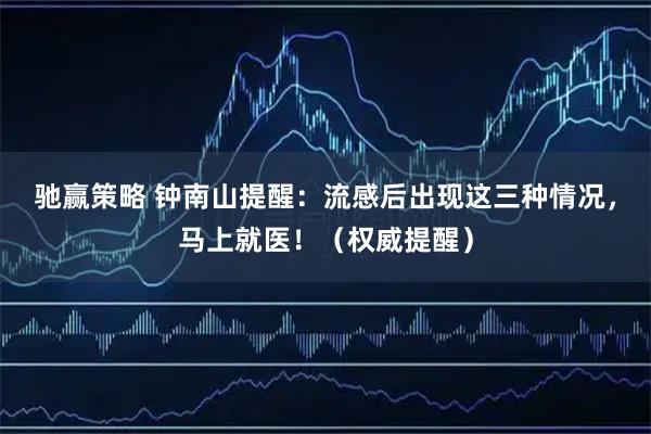 驰赢策略 钟南山提醒：流感后出现这三种情况，马上就医！（权威提醒）